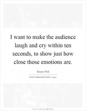 I want to make the audience laugh and cry within ten seconds, to show just how close those emotions are Picture Quote #1