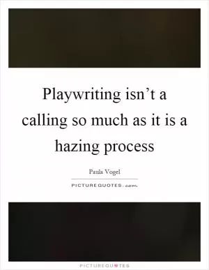 Playwriting isn’t a calling so much as it is a hazing process Picture Quote #1