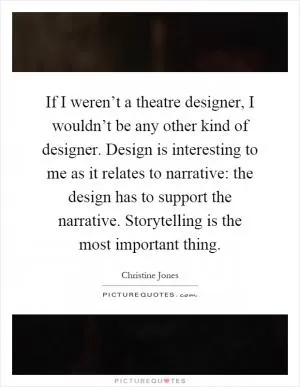 If I weren’t a theatre designer, I wouldn’t be any other kind of designer. Design is interesting to me as it relates to narrative: the design has to support the narrative. Storytelling is the most important thing Picture Quote #1