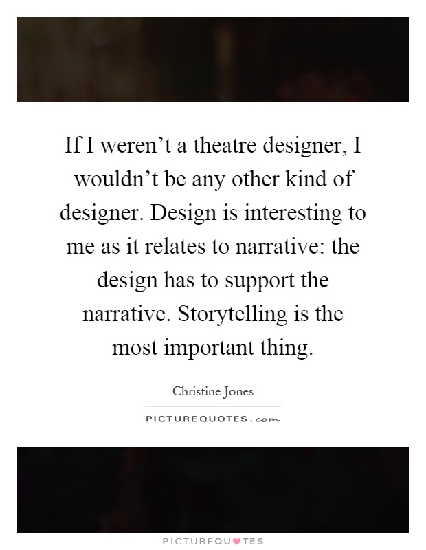 If I weren't a theatre designer, I wouldn't be any other kind of designer. Design is interesting to me as it relates to narrative: the design has to support the narrative. Storytelling is the most important thing Picture Quote #1