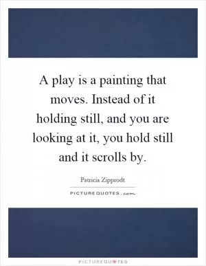 A play is a painting that moves. Instead of it holding still, and you are looking at it, you hold still and it scrolls by Picture Quote #1