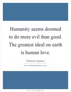 Humanity seems doomed to do more evil than good. The greatest ideal on earth is human love Picture Quote #1