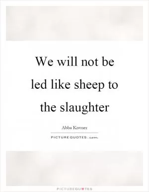 We will not be led like sheep to the slaughter Picture Quote #1