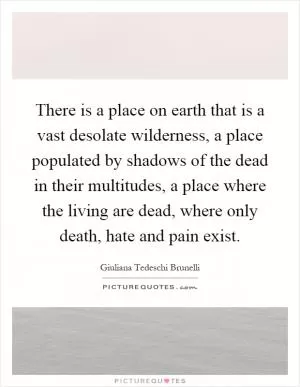 There is a place on earth that is a vast desolate wilderness, a place populated by shadows of the dead in their multitudes, a place where the living are dead, where only death, hate and pain exist Picture Quote #1