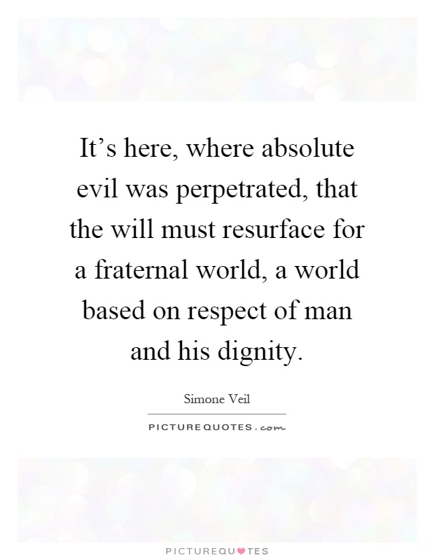 It's here, where absolute evil was perpetrated, that the will must resurface for a fraternal world, a world based on respect of man and his dignity Picture Quote #1