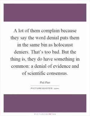 A lot of them complain because they say the word denial puts them in the same bin as holocaust deniers. That’s too bad. But the thing is, they do have something in common: a denial of evidence and of scientific consensus Picture Quote #1