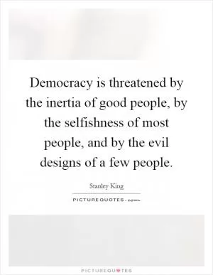 Democracy is threatened by the inertia of good people, by the selfishness of most people, and by the evil designs of a few people Picture Quote #1