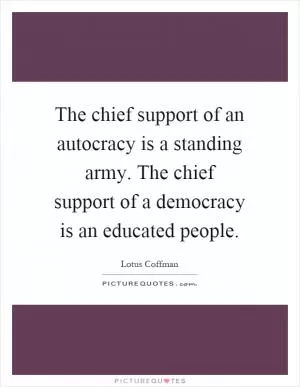 The chief support of an autocracy is a standing army. The chief support of a democracy is an educated people Picture Quote #1