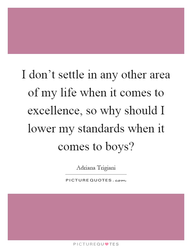 I don't settle in any other area of my life when it comes to excellence, so why should I lower my standards when it comes to boys? Picture Quote #1