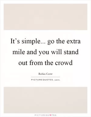 It’s simple... go the extra mile and you will stand out from the crowd Picture Quote #1