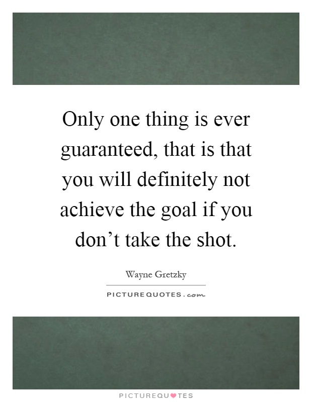 Only one thing is ever guaranteed, that is that you will definitely not achieve the goal if you don't take the shot Picture Quote #1