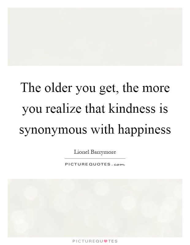 The older you get, the more you realize that kindness is synonymous with happiness Picture Quote #1