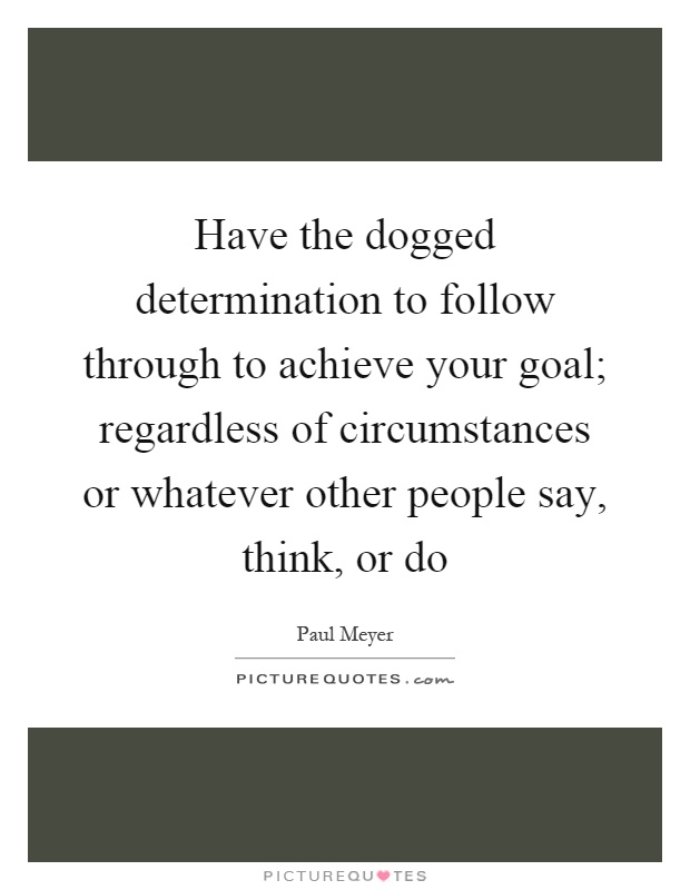 Have the dogged determination to follow through to achieve your goal; regardless of circumstances or whatever other people say, think, or do Picture Quote #1