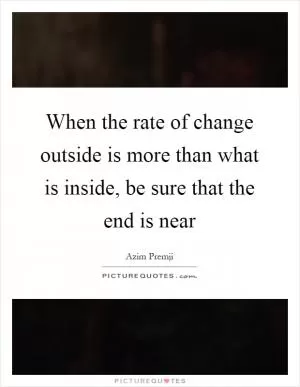 When the rate of change outside is more than what is inside, be sure that the end is near Picture Quote #1