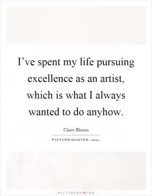 I’ve spent my life pursuing excellence as an artist, which is what I always wanted to do anyhow Picture Quote #1