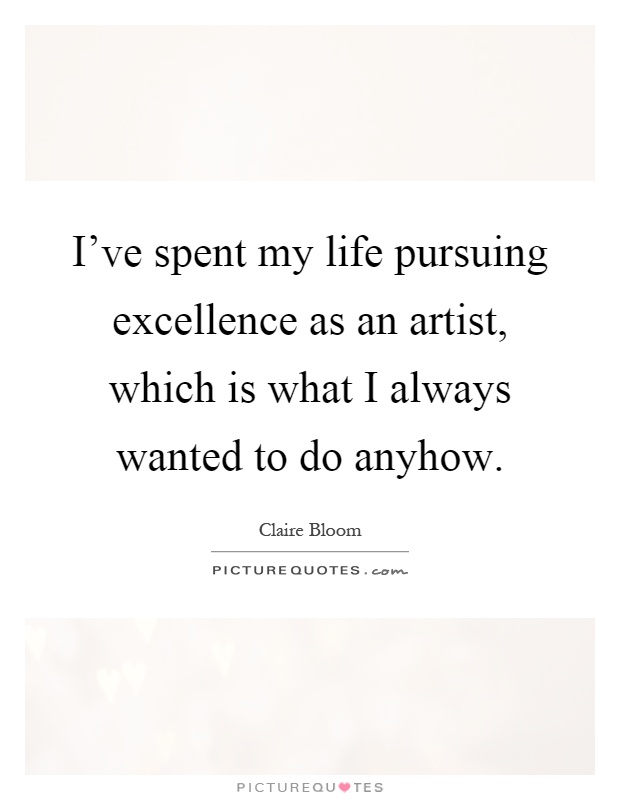 I've spent my life pursuing excellence as an artist, which is what I always wanted to do anyhow Picture Quote #1