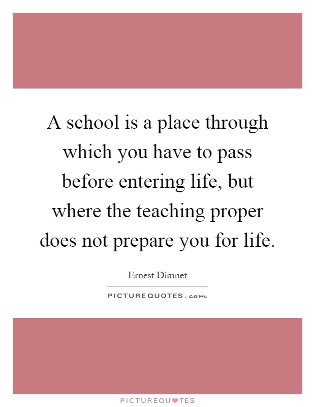 A school is a place through which you have to pass before entering life, but where the teaching proper does not prepare you for life Picture Quote #1