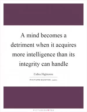 A mind becomes a detriment when it acquires more intelligence than its integrity can handle Picture Quote #1