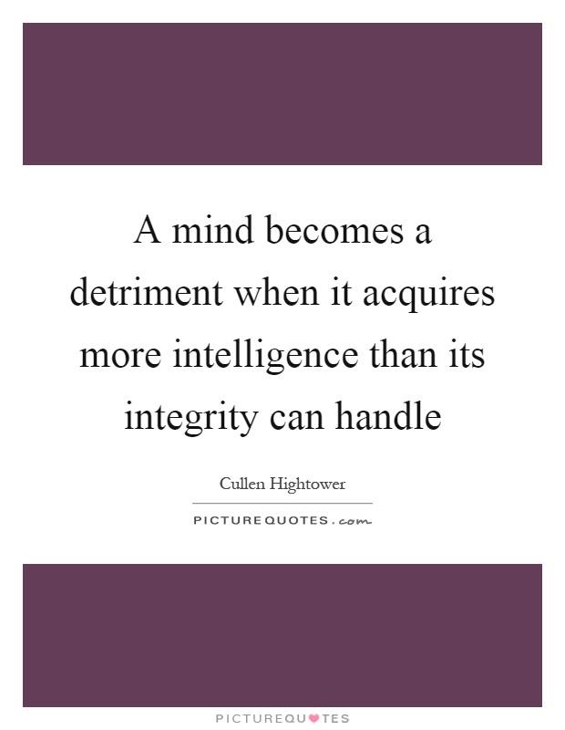 A mind becomes a detriment when it acquires more intelligence than its integrity can handle Picture Quote #1