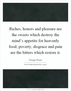 Riches, honors and pleasure are the sweets which destroy the mind’s appetite for heavenly food; poverty, disgrace and pain are the bitters which restore it Picture Quote #1