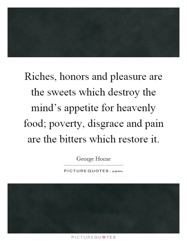 Riches, honors and pleasure are the sweets which destroy the mind's appetite for heavenly food; poverty, disgrace and pain are the bitters which restore it Picture Quote #1