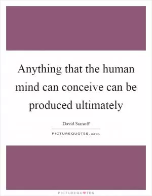 Anything that the human mind can conceive can be produced ultimately Picture Quote #1