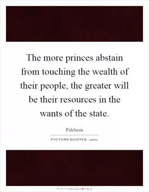 The more princes abstain from touching the wealth of their people, the greater will be their resources in the wants of the state Picture Quote #1