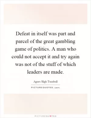 Defeat in itself was part and parcel of the great gambling game of politics. A man who could not accept it and try again was not of the stuff of which leaders are made Picture Quote #1