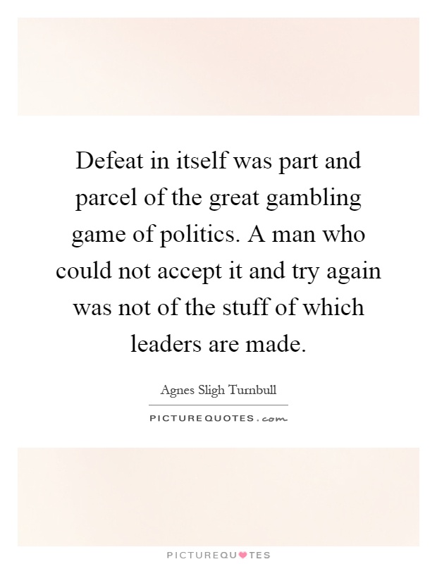 Defeat in itself was part and parcel of the great gambling game of politics. A man who could not accept it and try again was not of the stuff of which leaders are made Picture Quote #1