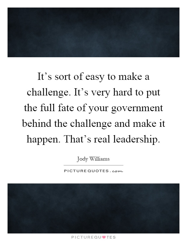 It's sort of easy to make a challenge. It's very hard to put the full fate of your government behind the challenge and make it happen. That's real leadership Picture Quote #1