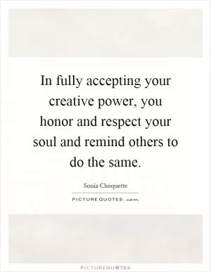 In fully accepting your creative power, you honor and respect your soul and remind others to do the same Picture Quote #1