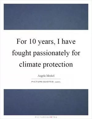 For 10 years, I have fought passionately for climate protection Picture Quote #1