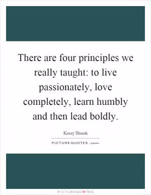 There are four principles we really taught: to live passionately, love completely, learn humbly and then lead boldly Picture Quote #1
