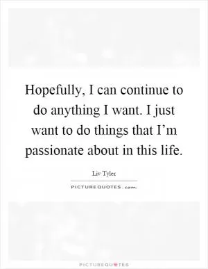 Hopefully, I can continue to do anything I want. I just want to do things that I’m passionate about in this life Picture Quote #1