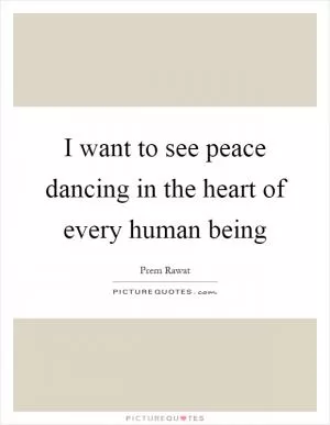 I want to see peace dancing in the heart of every human being Picture Quote #1