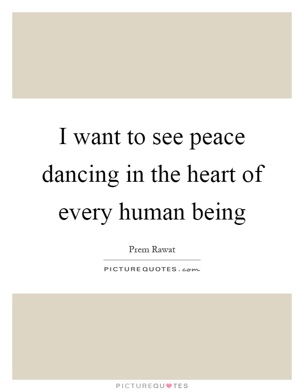 I want to see peace dancing in the heart of every human being Picture Quote #1