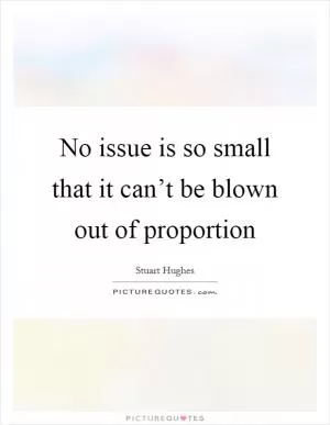 No issue is so small that it can’t be blown out of proportion Picture Quote #1