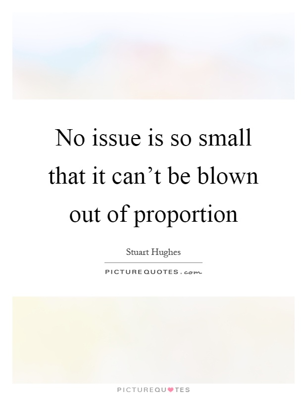 No issue is so small that it can't be blown out of proportion Picture Quote #1