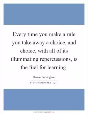 Every time you make a rule you take away a choice, and choice, with all of its illuminating repercussions, is the fuel for learning Picture Quote #1