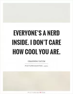 Everyone’s a nerd inside. I don’t care how cool you are Picture Quote #1