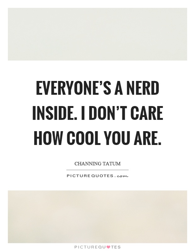 Everyone's a nerd inside. I don't care how cool you are Picture Quote #1