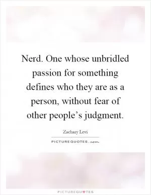 Nerd. One whose unbridled passion for something defines who they are as a person, without fear of other people’s judgment Picture Quote #1