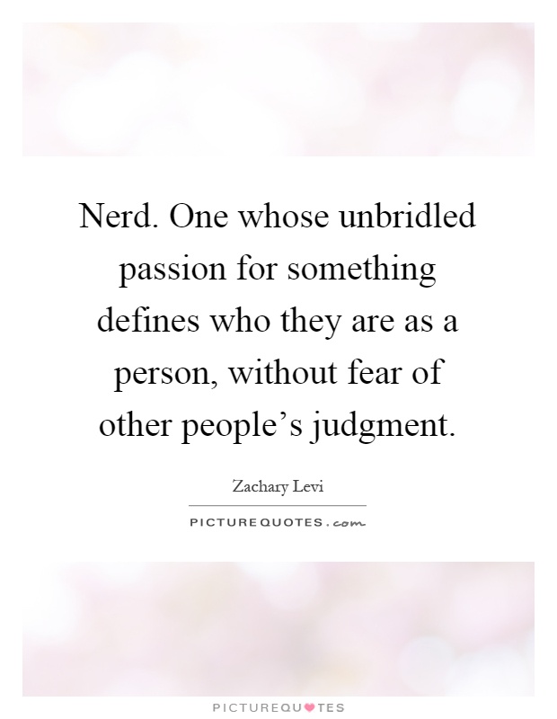 Nerd. One whose unbridled passion for something defines who they are as a person, without fear of other people's judgment Picture Quote #1