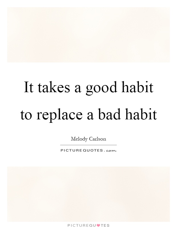 It takes a good habit to replace a bad habit Picture Quote #1