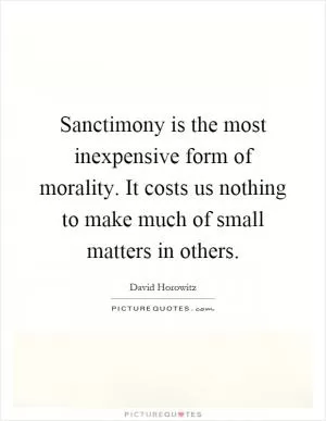 Sanctimony is the most inexpensive form of morality. It costs us nothing to make much of small matters in others Picture Quote #1