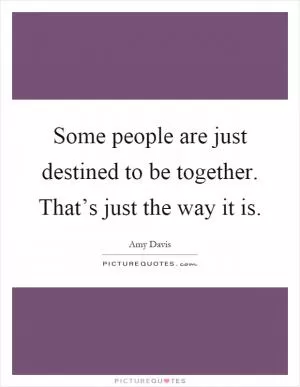 Some people are just destined to be together. That’s just the way it is Picture Quote #1