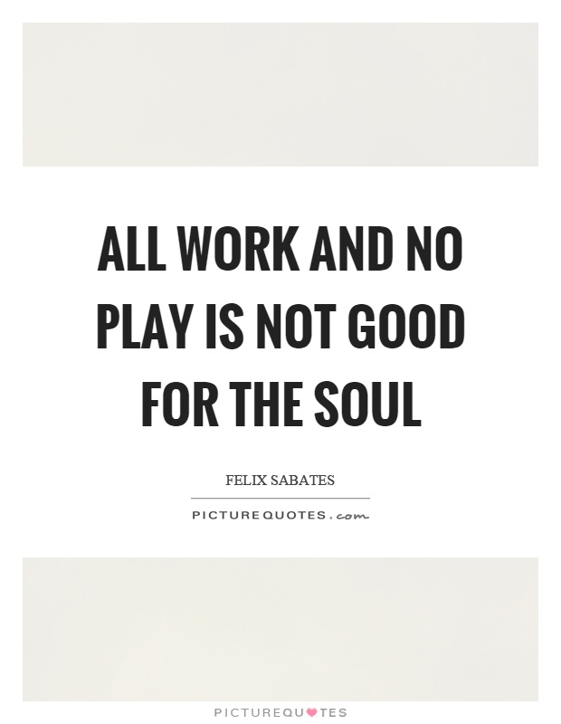 All work and no play is not good for the soul Picture Quote #1