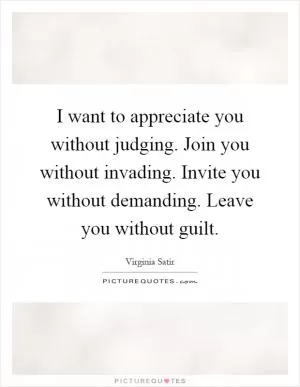I want to appreciate you without judging. Join you without invading. Invite you without demanding. Leave you without guilt Picture Quote #1