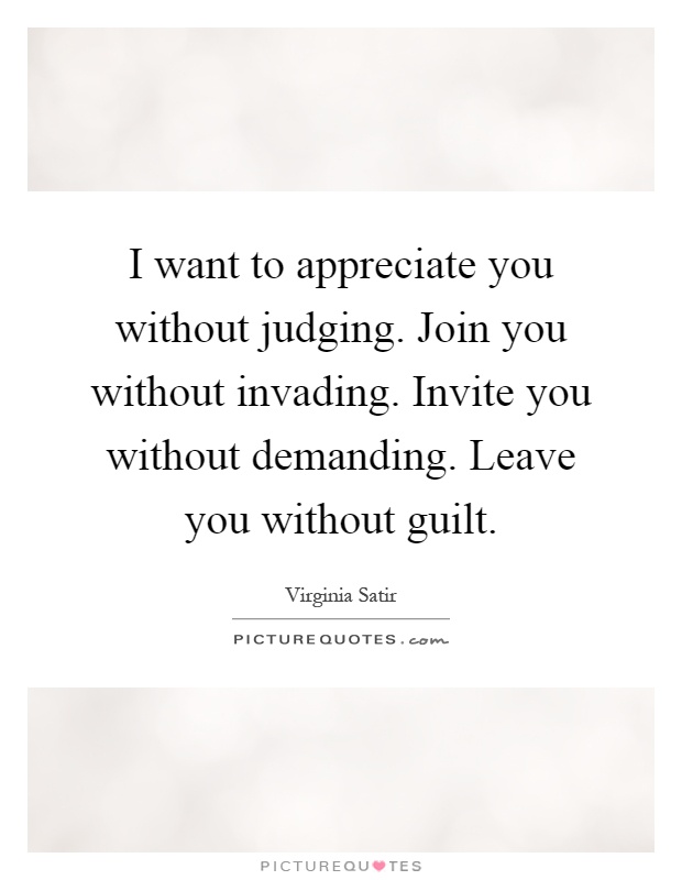I want to appreciate you without judging. Join you without invading. Invite you without demanding. Leave you without guilt Picture Quote #1