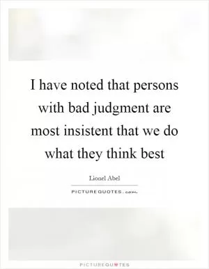 I have noted that persons with bad judgment are most insistent that we do what they think best Picture Quote #1